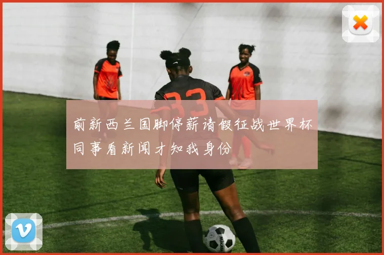 前新西兰国脚停薪请假征战世界杯同事看新闻才知我身份