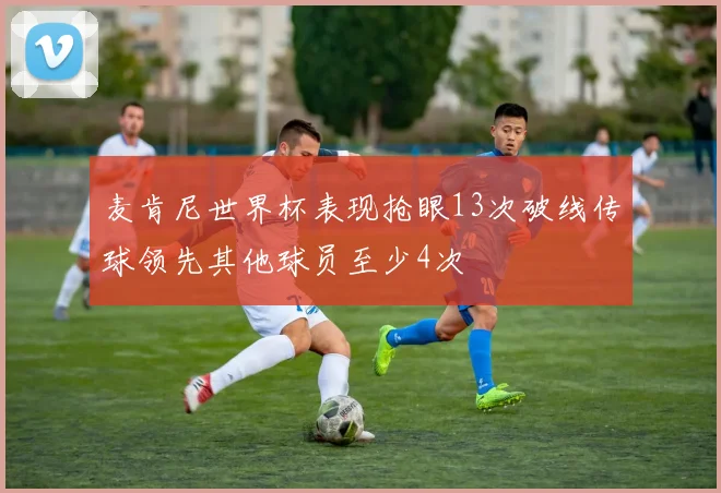 麦肯尼世界杯表现抢眼13次破线传球领先其他球员至少4次