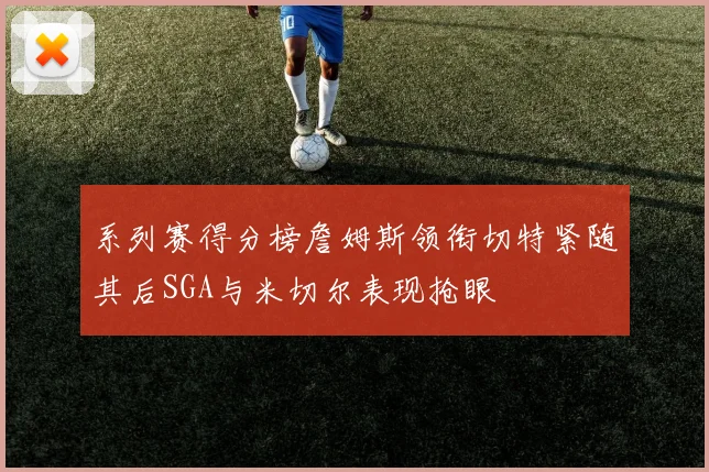 系列赛得分榜詹姆斯领衔切特紧随其后SGA与米切尔表现抢眼