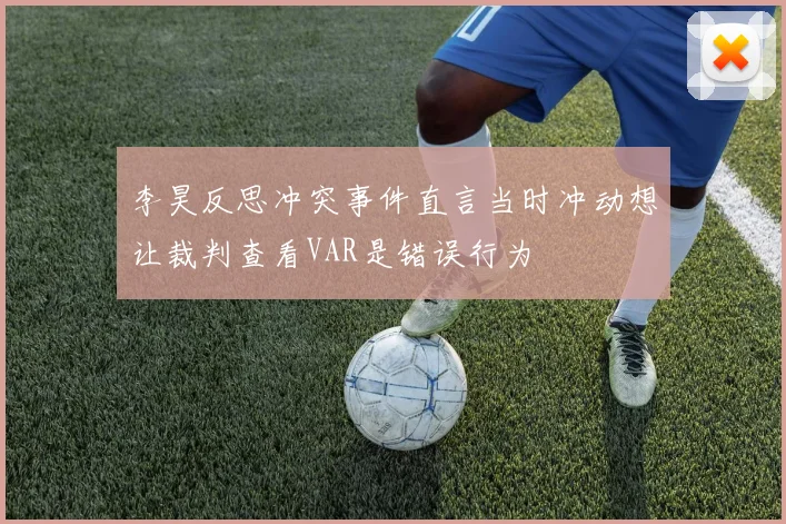 李昊反思冲突事件直言当时冲动想让裁判查看VAR是错误行为