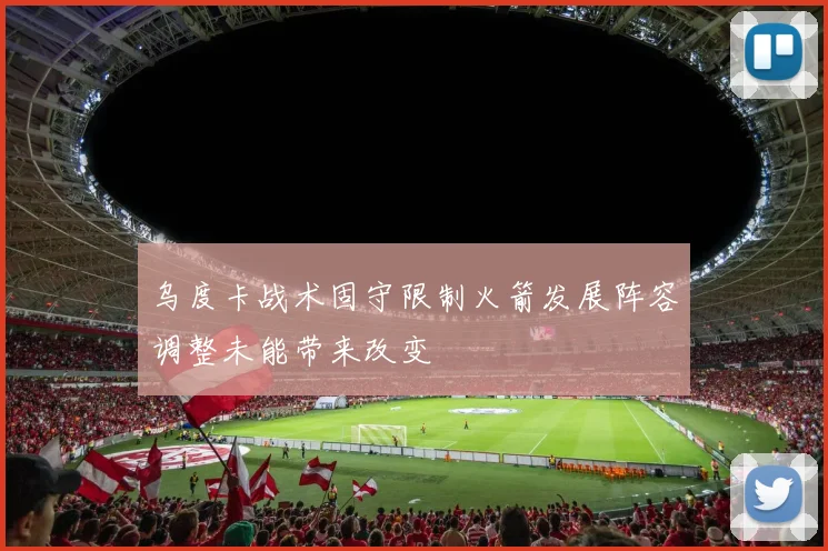 乌度卡战术固守限制火箭发展阵容调整未能带来改变