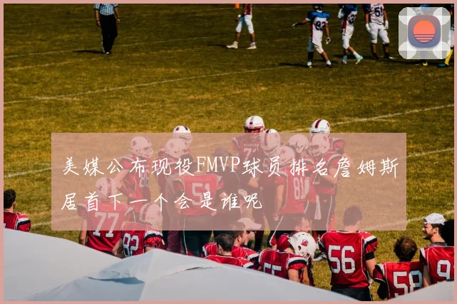 美媒公布现役FMVP球员排名詹姆斯居首下一个会是谁呢