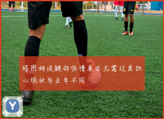 塔图姆谈腿部伤情表示无需过度担心现状与去年不同