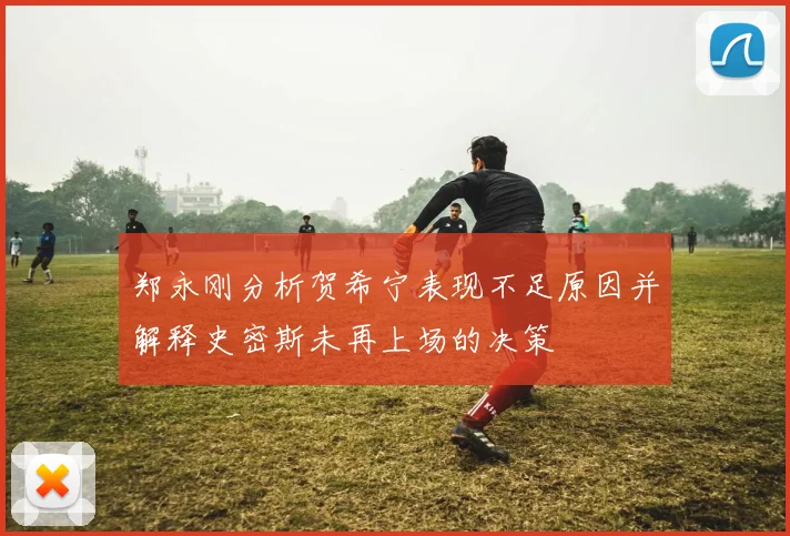 郑永刚分析贺希宁表现不足原因并解释史密斯未再上场的决策