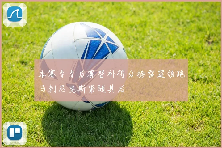 本赛季季后赛替补得分榜雷霆领跑马刺尼克斯紧随其后