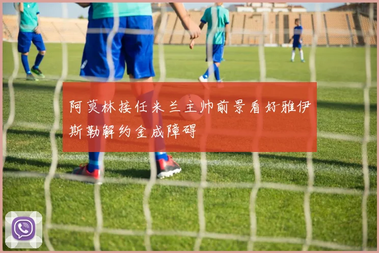 阿莫林接任米兰主帅前景看好雅伊斯勒解约金成障碍