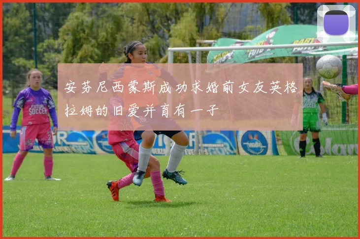 安芬尼西蒙斯成功求婚前女友英格拉姆的旧爱并育有一子