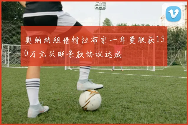 奥纳纳租借特拉布宗一年曼联获150万无买断条款协议达成