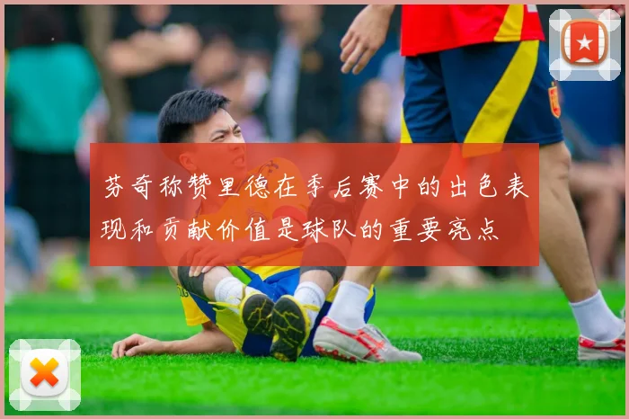 芬奇称赞里德在季后赛中的出色表现和贡献价值是球队的重要亮点